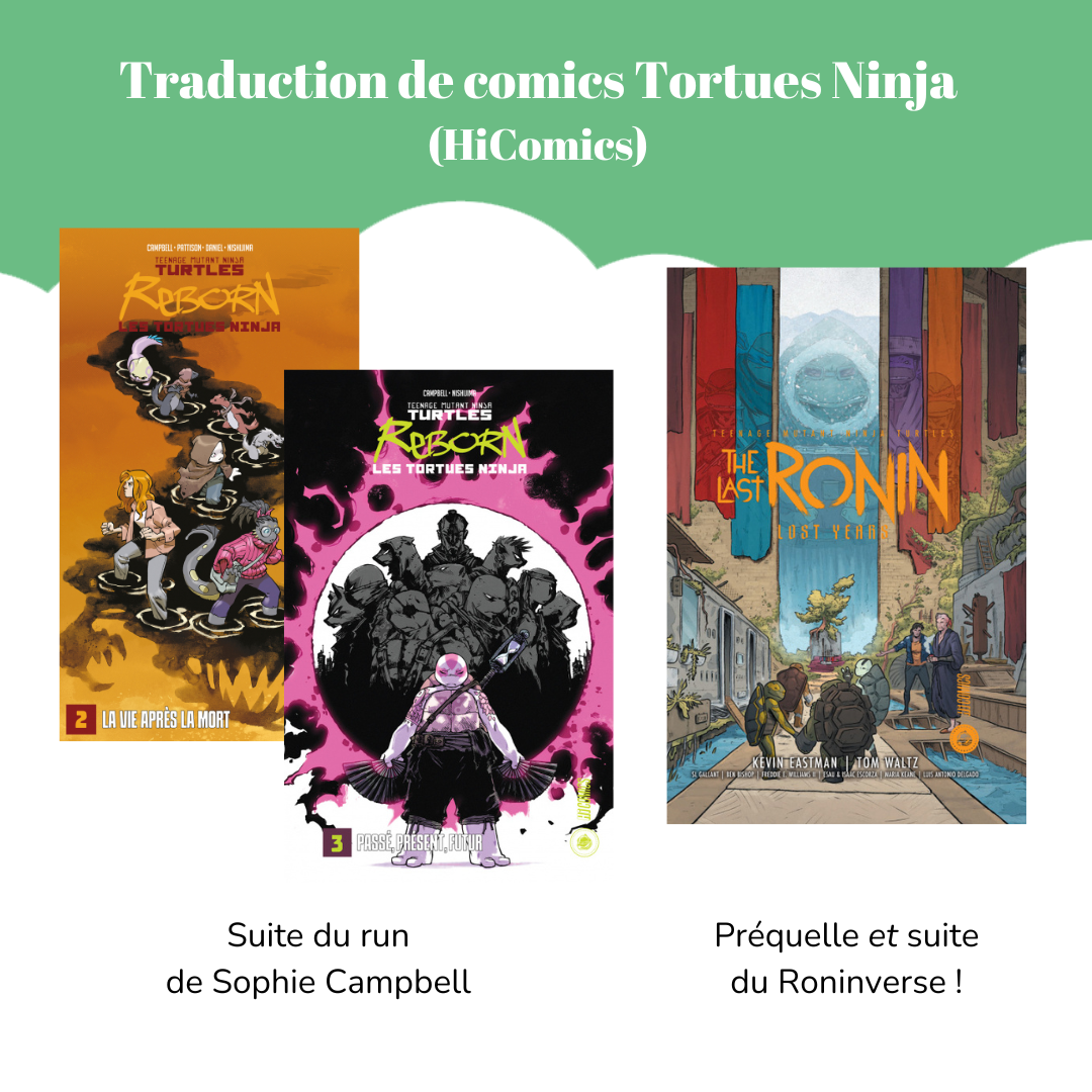 Traduction de comics Tortues Ninja (HiComics) Visuel des tomes 2 et 3 du comics « TMNT Reborn ». Légende : Suite du run de Sophie Campbell. Visuel du comics « The Last Ronin : Lost Years ». Légende : Préquelle *et* suite du Roninverse !